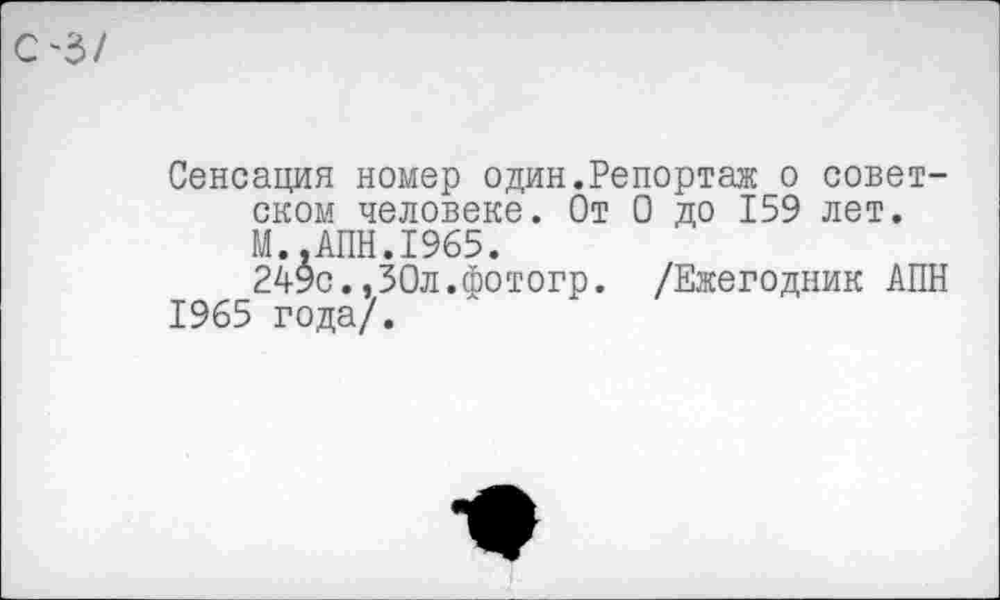 ﻿Сенсация номер один.Репортаж о советском человеке. От 0 до 159 лет. М..АПН.1965.
249с.,30л.фотогр. /Ежегодник АПН 1965 года/.